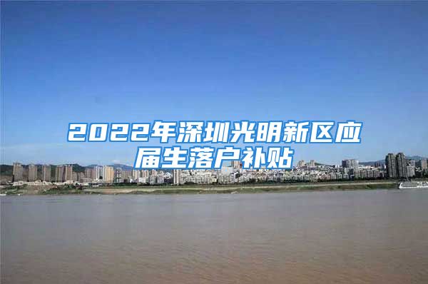 2022年深圳光明新区应届生落户补贴