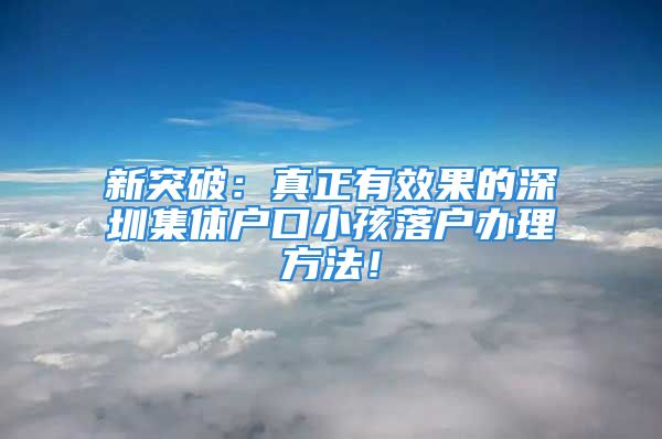 新突破：真正有效果的深圳集体户口小孩落户办理方法！