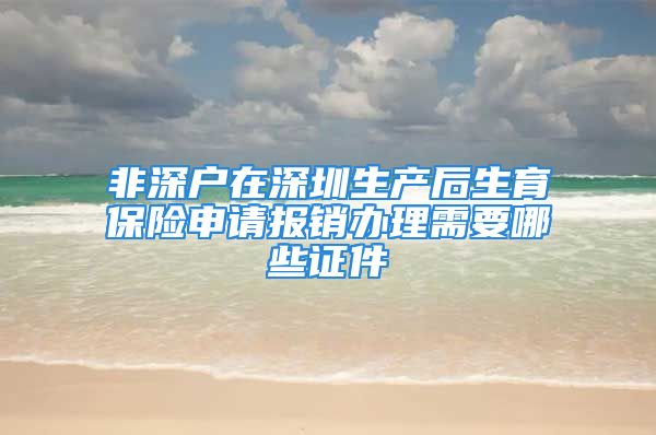 非深户在深圳生产后生育保险申请报销办理需要哪些证件