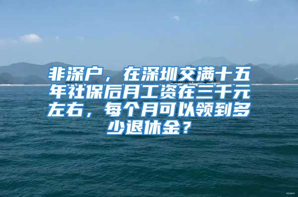 非深户，在深圳交满十五年社保后月工资在三千元左右，每个月可以领到多少退休金？