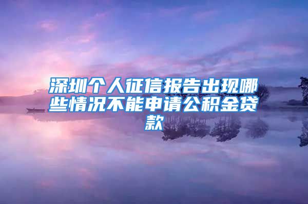 深圳个人征信报告出现哪些情况不能申请公积金贷款