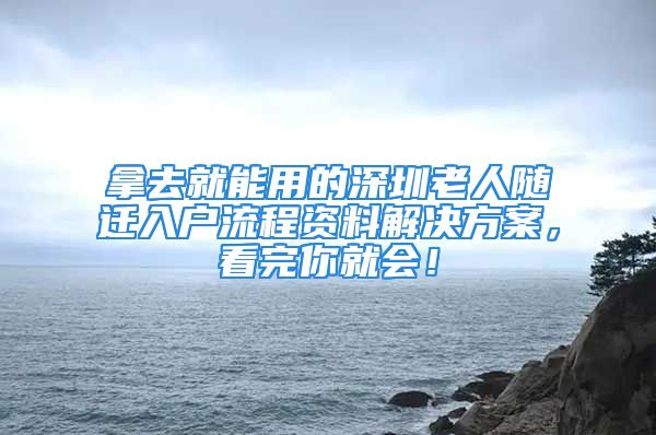 拿去就能用的深圳老人随迁入户流程资料解决方案，看完你就会！