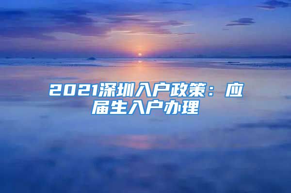 2021深圳入户政策：应届生入户办理