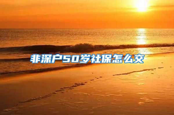 非深户50岁社保怎么交