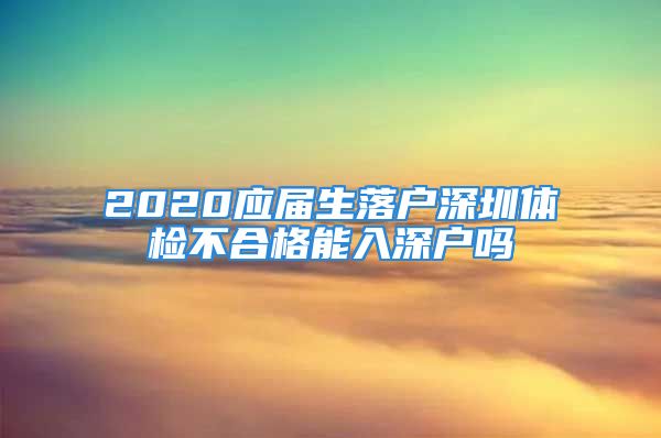 2020应届生落户深圳体检不合格能入深户吗