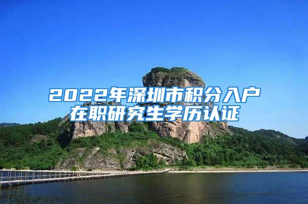 2022年深圳市积分入户在职研究生学历认证