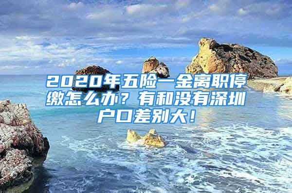 2020年五险一金离职停缴怎么办？有和没有深圳户口差别大！