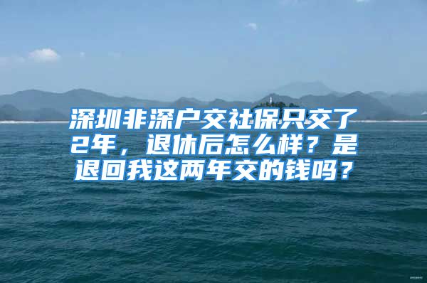 深圳非深户交社保只交了2年，退休后怎么样？是退回我这两年交的钱吗？