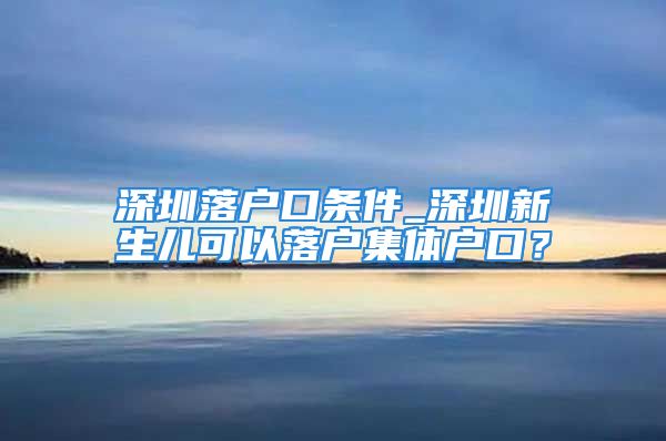 深圳落户口条件_深圳新生儿可以落户集体户口？