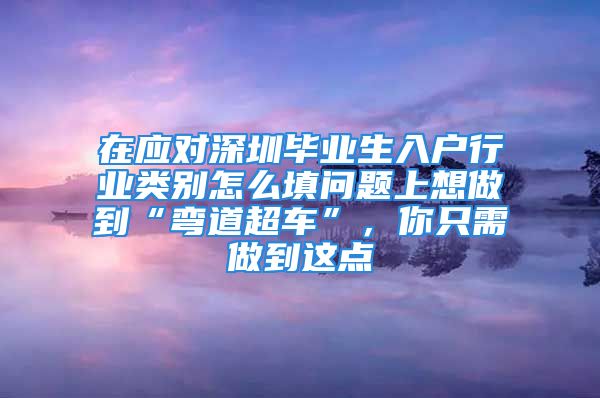 在应对深圳毕业生入户行业类别怎么填问题上想做到“弯道超车”，你只需做到这点