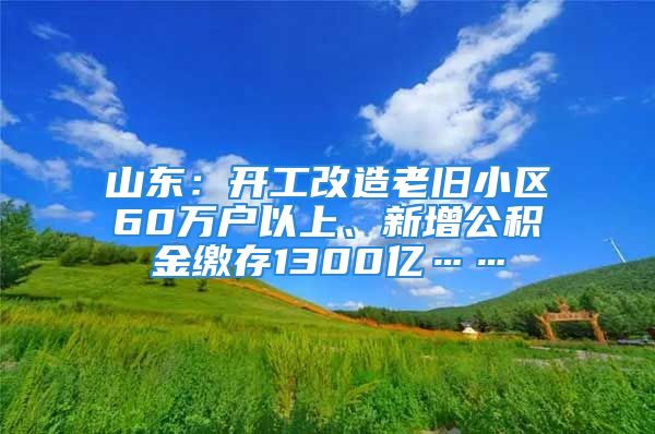 山东：开工改造老旧小区60万户以上、新增公积金缴存1300亿……