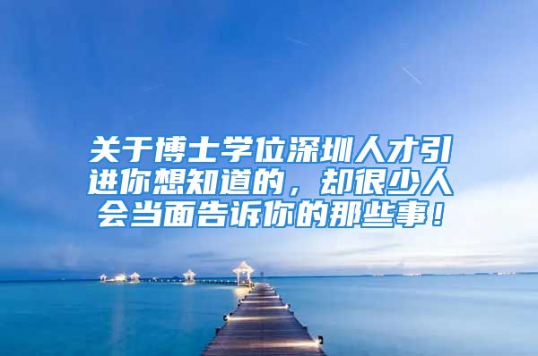 关于博士学位深圳人才引进你想知道的，却很少人会当面告诉你的那些事！