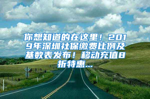 你想知道的在这里！2019年深圳社保缴费比例及基数表发布！移动充值8折特惠...