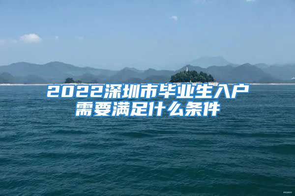 2022深圳市毕业生入户需要满足什么条件