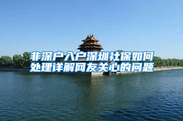 非深户入户深圳社保如何处理详解网友关心的问题