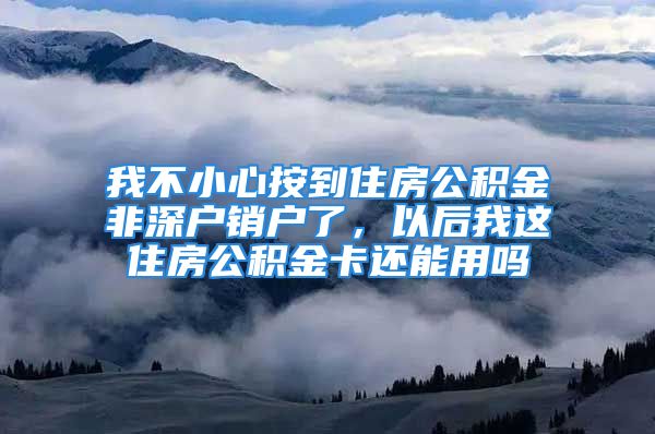 我不小心按到住房公积金非深户销户了，以后我这住房公积金卡还能用吗