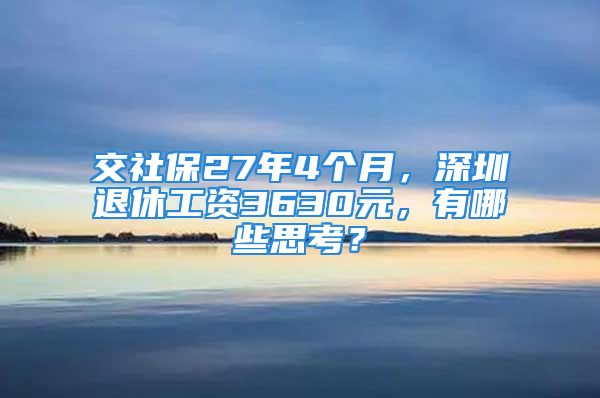 交社保27年4个月，深圳退休工资3630元，有哪些思考？