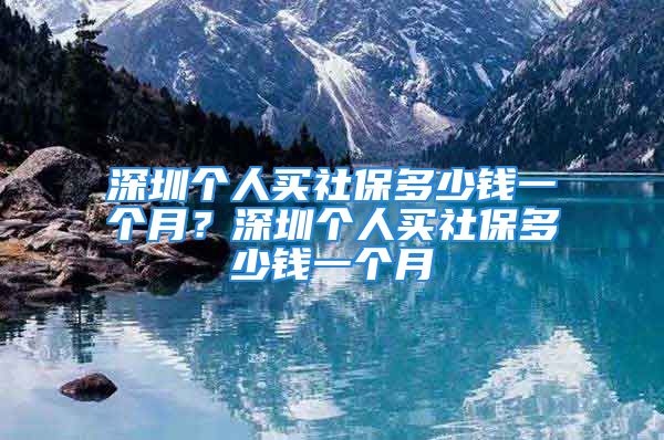 深圳个人买社保多少钱一个月？深圳个人买社保多少钱一个月