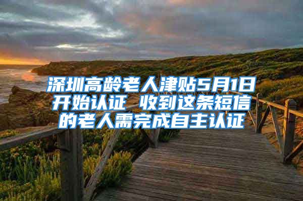 深圳高龄老人津贴5月1日开始认证 收到这条短信的老人需完成自主认证