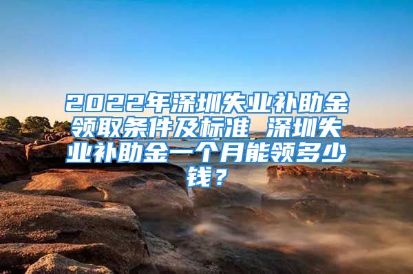 2022年深圳失业补助金领取条件及标准 深圳失业补助金一个月能领多少钱？