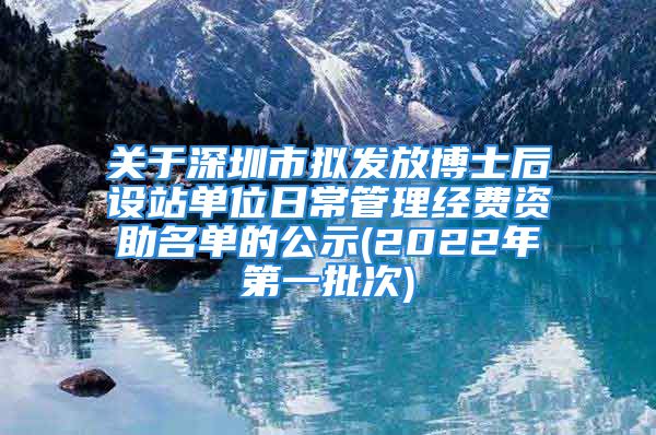 关于深圳市拟发放博士后设站单位日常管理经费资助名单的公示(2022年第一批次)