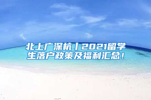 北上广深杭丨2021留学生落户政策及福利汇总！