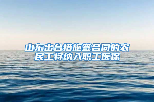 山东出台措施签合同的农民工将纳入职工医保