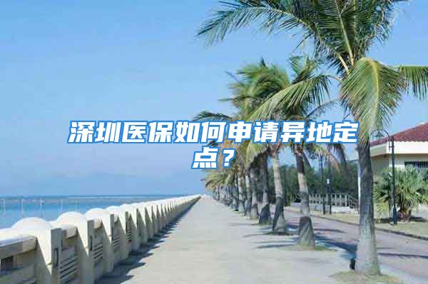 深圳医保如何申请异地定点？