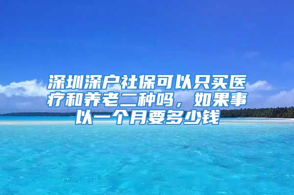 深圳深户社保可以只买医疗和养老二种吗，如果事以一个月要多少钱