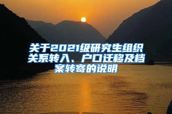 关于2021级研究生组织关系转入、户口迁移及档案转寄的说明