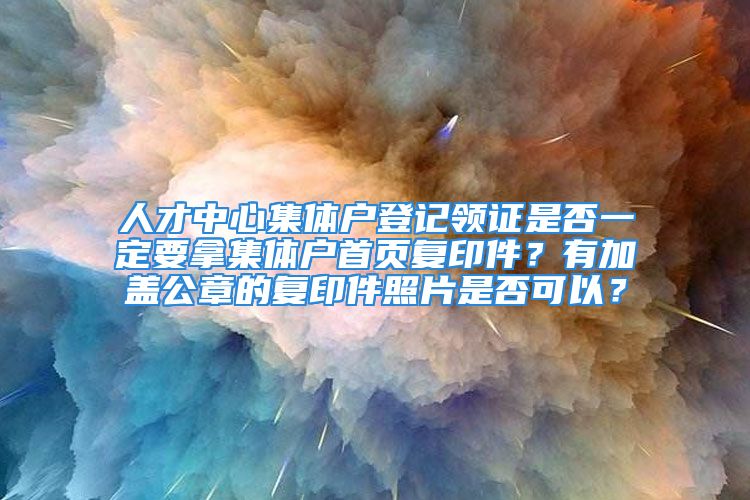 人才中心集体户登记领证是否一定要拿集体户首页复印件？有加盖公章的复印件照片是否可以？