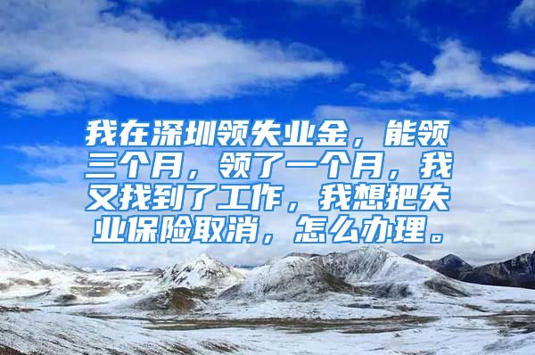 我在深圳领失业金，能领三个月，领了一个月，我又找到了工作，我想把失业保险取消，怎么办理。