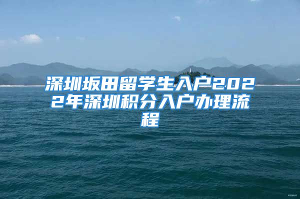 深圳坂田留学生入户2022年深圳积分入户办理流程