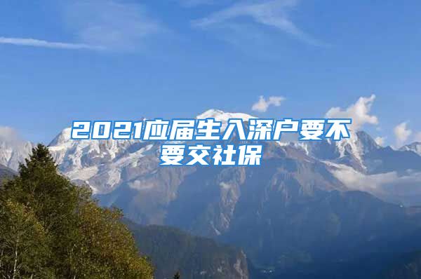 2021应届生入深户要不要交社保