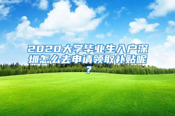 2020大学毕业生入户深圳怎么去申请领取补贴呢？