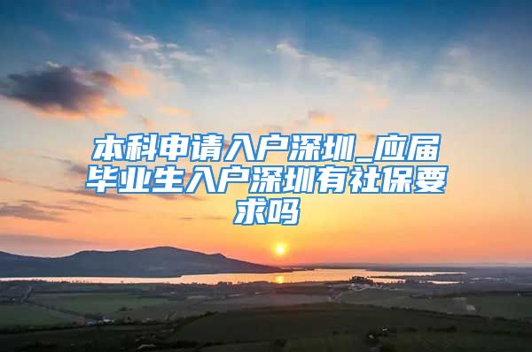 本科申请入户深圳_应届毕业生入户深圳有社保要求吗