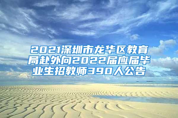 2021深圳市龙华区教育局赴外向2022届应届毕业生招教师390人公告