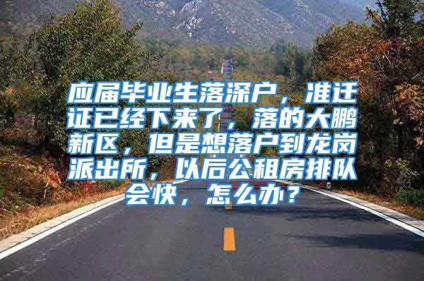 应届毕业生落深户，准迁证已经下来了，落的大鹏新区，但是想落户到龙岗派出所，以后公租房排队会快，怎么办？