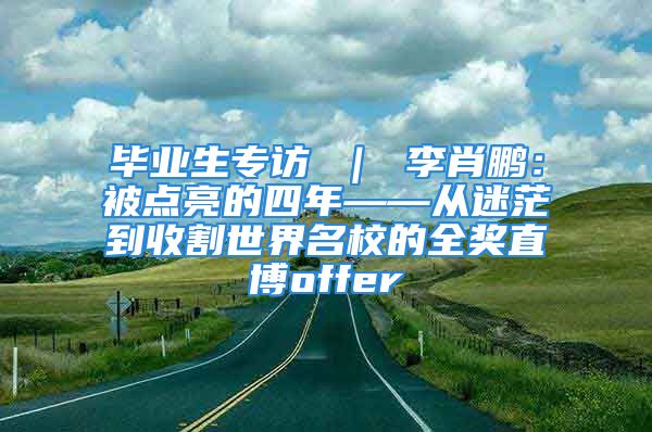 毕业生专访 ｜ 李肖鹏：被点亮的四年——从迷茫到收割世界名校的全奖直博offer