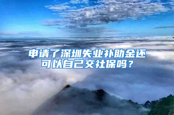 申请了深圳失业补助金还可以自己交社保吗？