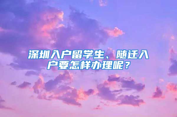 深圳入户留学生、随迁入户要怎样办理呢？