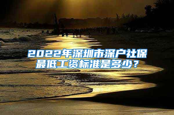 2022年深圳市深户社保最低工资标准是多少？