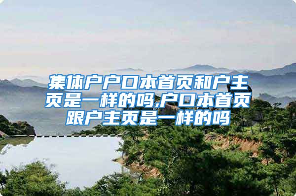 集体户户口本首页和户主页是一样的吗,户口本首页跟户主页是一样的吗