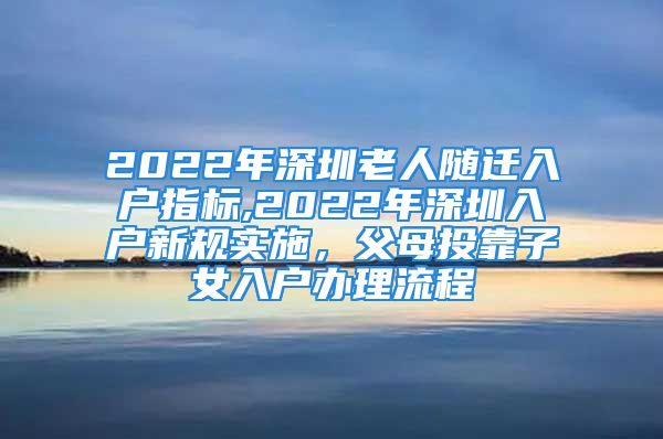 2022年深圳老人随迁入户指标,2022年深圳入户新规实施，父母投靠子女入户办理流程