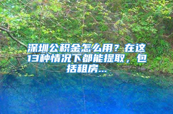 深圳公积金怎么用？在这13种情况下都能提取，包括租房...