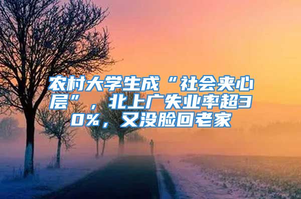 农村大学生成“社会夹心层”，北上广失业率超30%，又没脸回老家