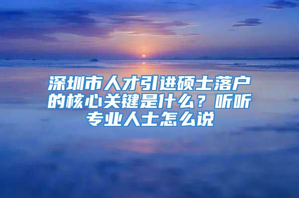 深圳市人才引进硕士落户的核心关键是什么？听听专业人士怎么说