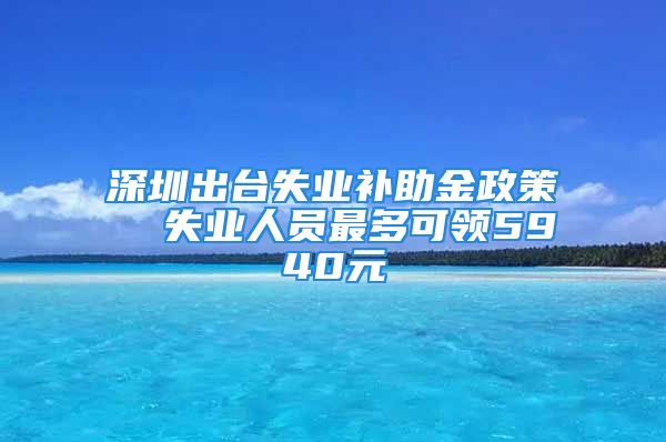 深圳出台失业补助金政策  失业人员最多可领5940元