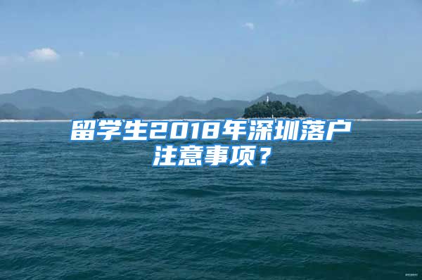 留学生2018年深圳落户注意事项？