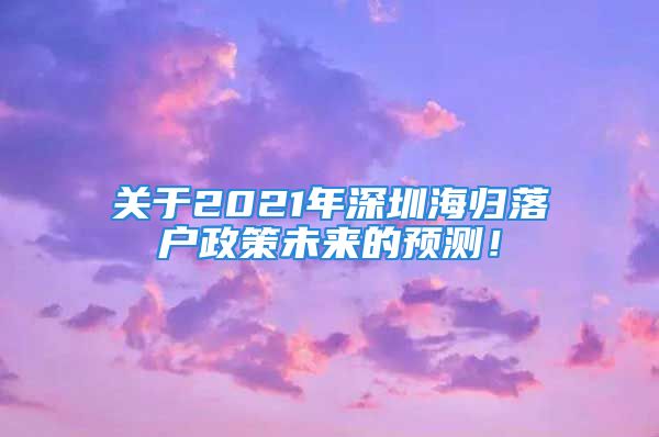 关于2021年深圳海归落户政策未来的预测！